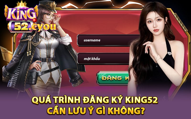 Quá trình đăng ký King52 cần lưu ý gì không?